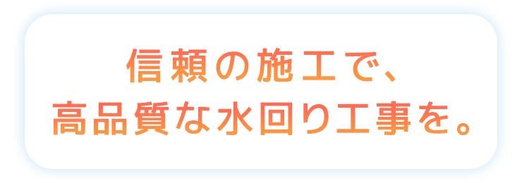 信頼の施工で、高品質な水回り工事を。